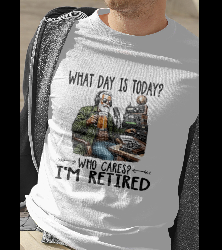 What Day Is Today Who Cares I'm Retired Ham Radio Beer Retirement T-Shirt