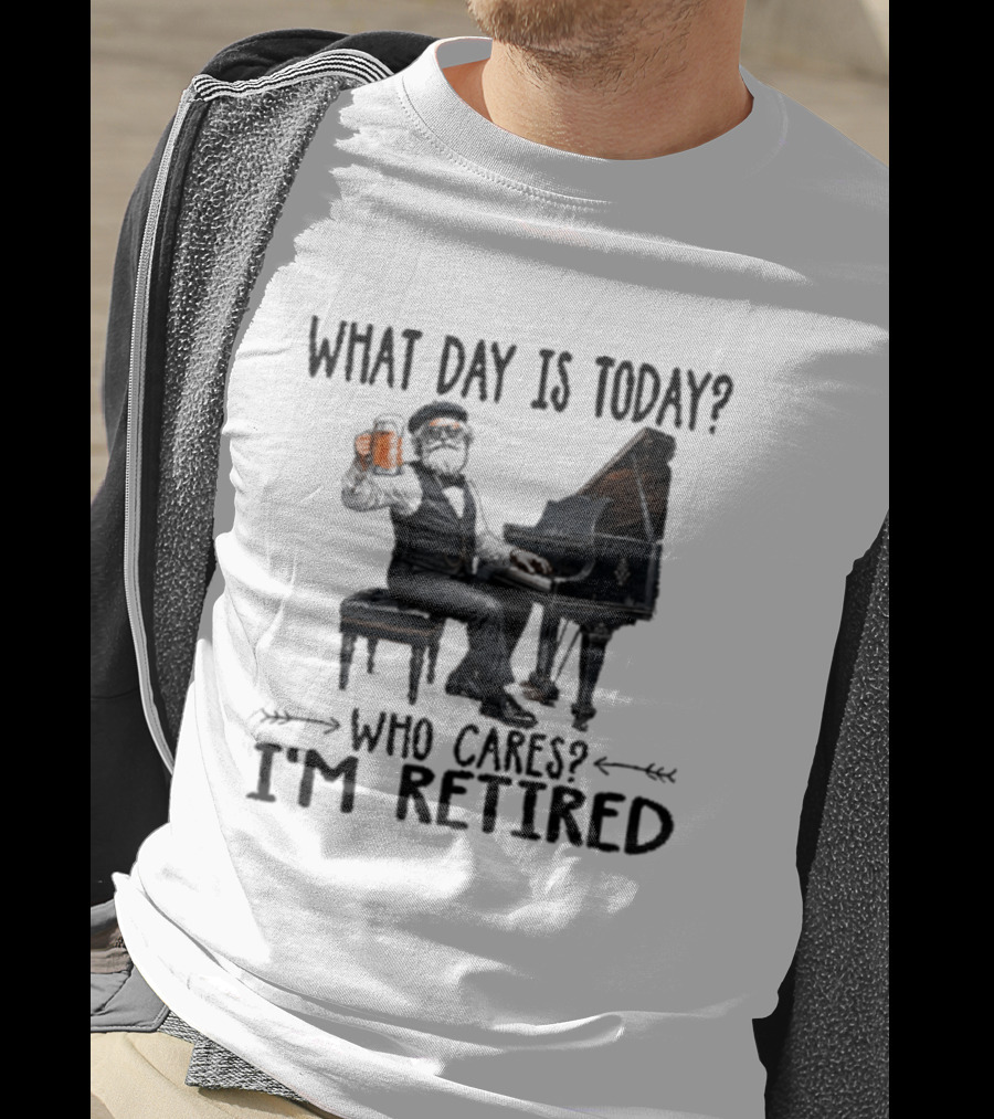 What Day Is Today Who Cares I'm Retired Piano Beer Retirement T-Shirt