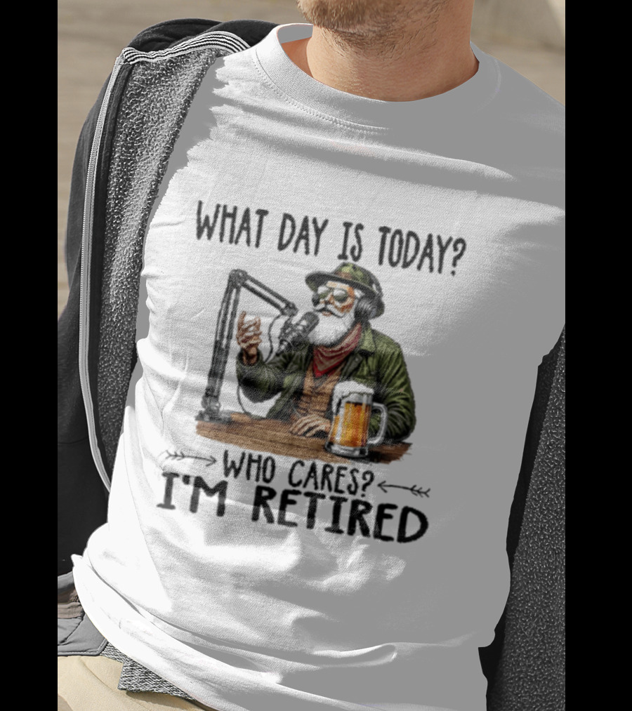 What Day Is Today Who Cares I'm Retired Podcasting Beer T-Shirt