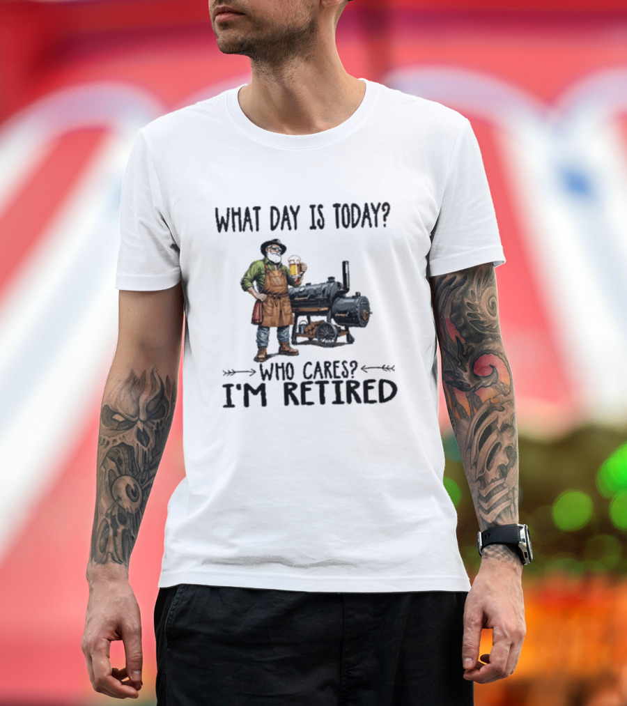 What Day Is Today Who Cares I'm Retired Smoking Meat Beer BBQ Time T-Shirt