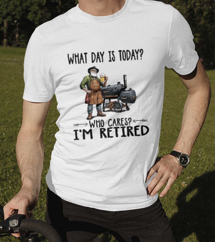What Day Is Today Who Cares I'm Retired Smoking Meat Beer BBQ Time T-Shirt