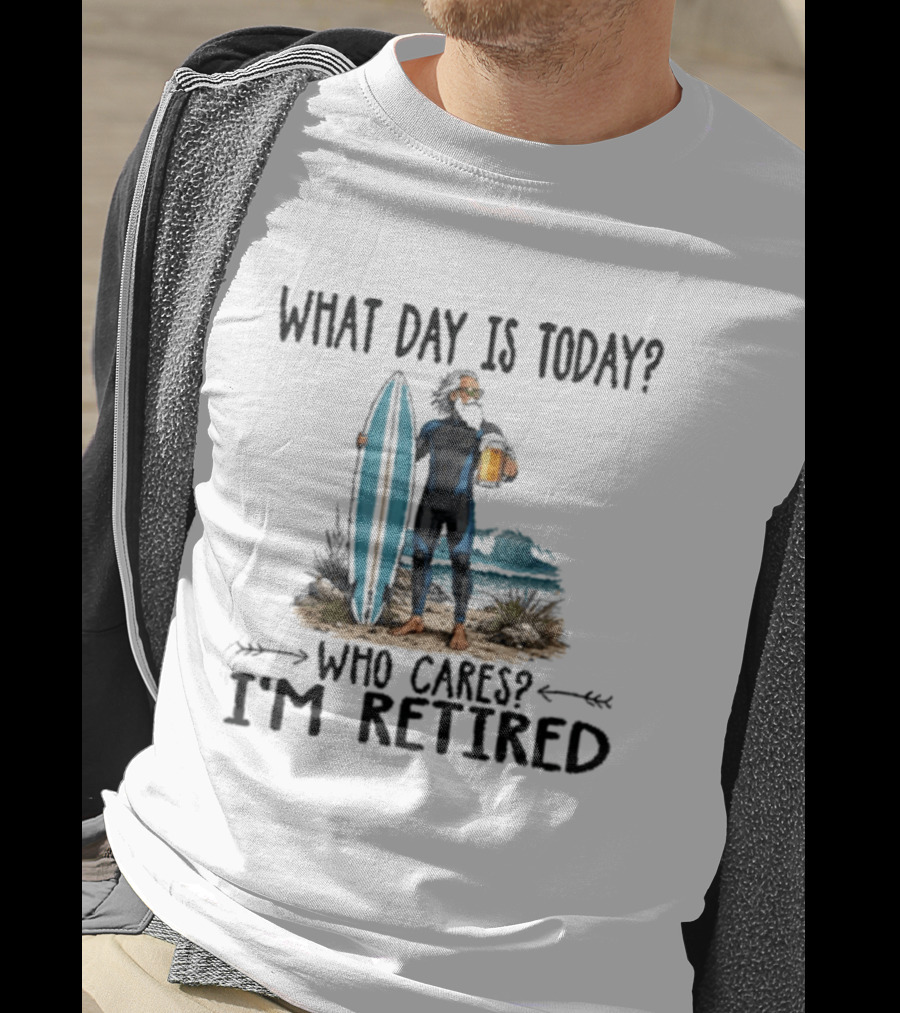 What Day Is Today Who Cares I'm Retired Surfing Beer Retirement T-Shirt