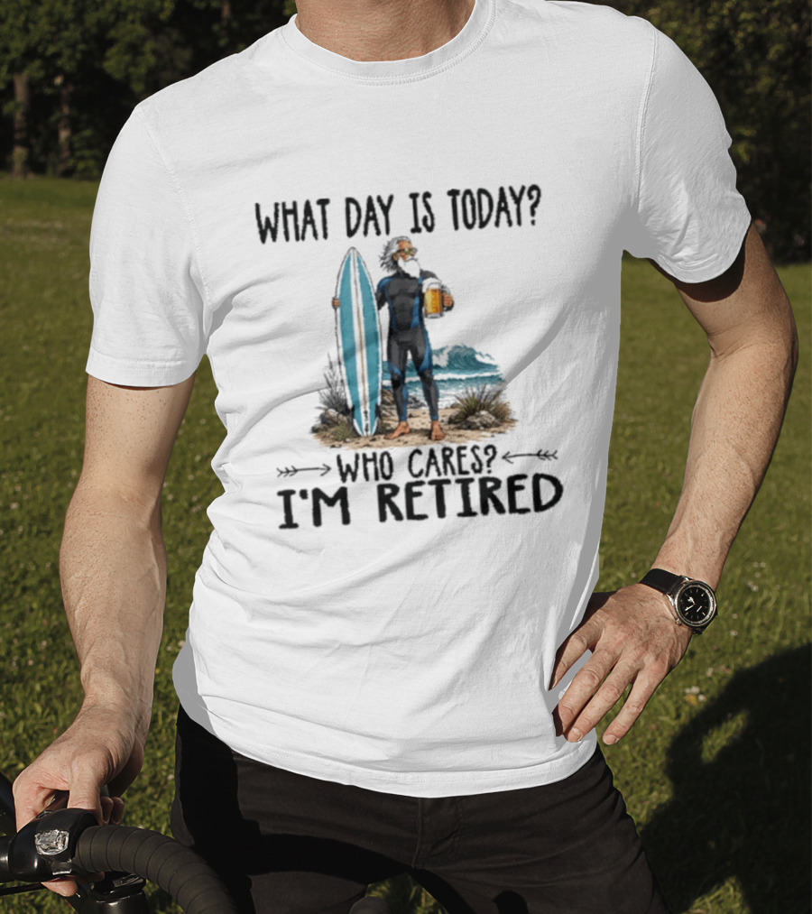 What Day Is Today Who Cares I'm Retired Surfing Beer Retirement T-Shirt
