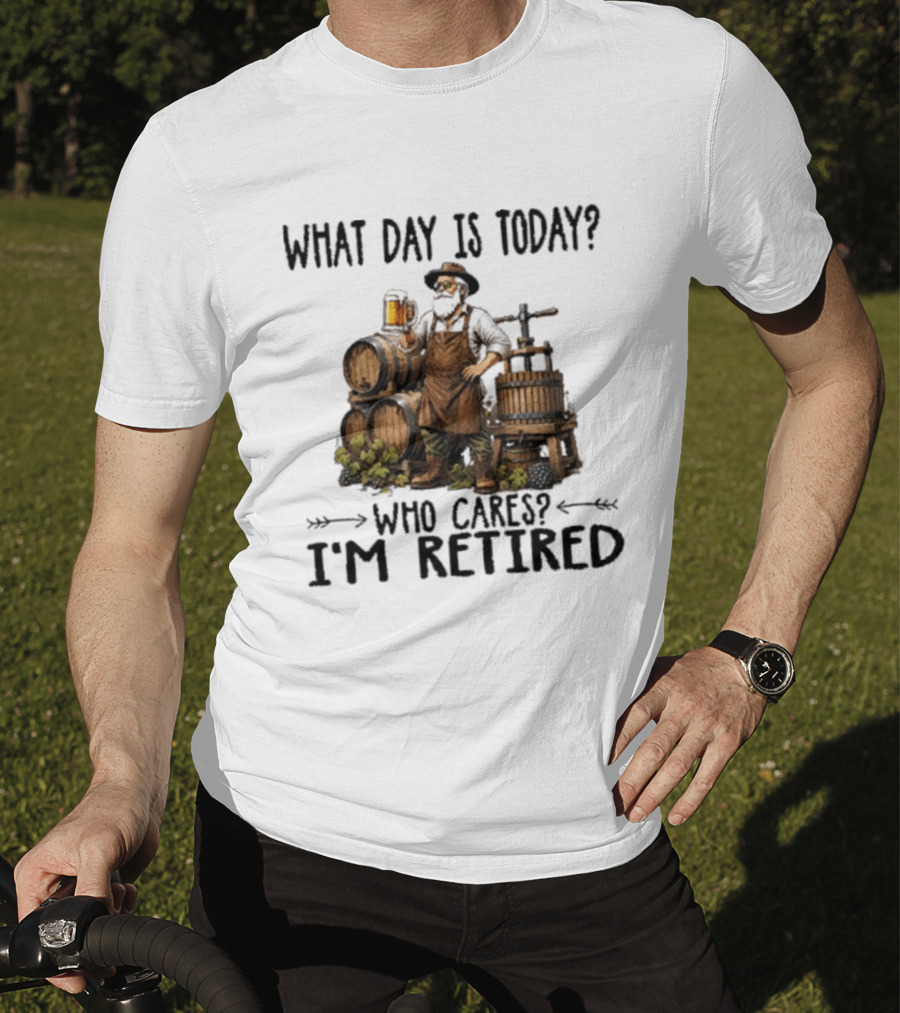 What Day Is Today Who Cares I'm Retired Wine Beer Making Retirement T-Shirt