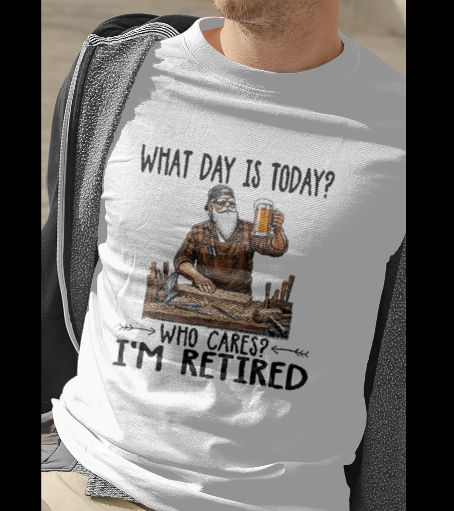 What Day Is Today Who Cares I'm Retired Woodworking Beer T-Shirt
