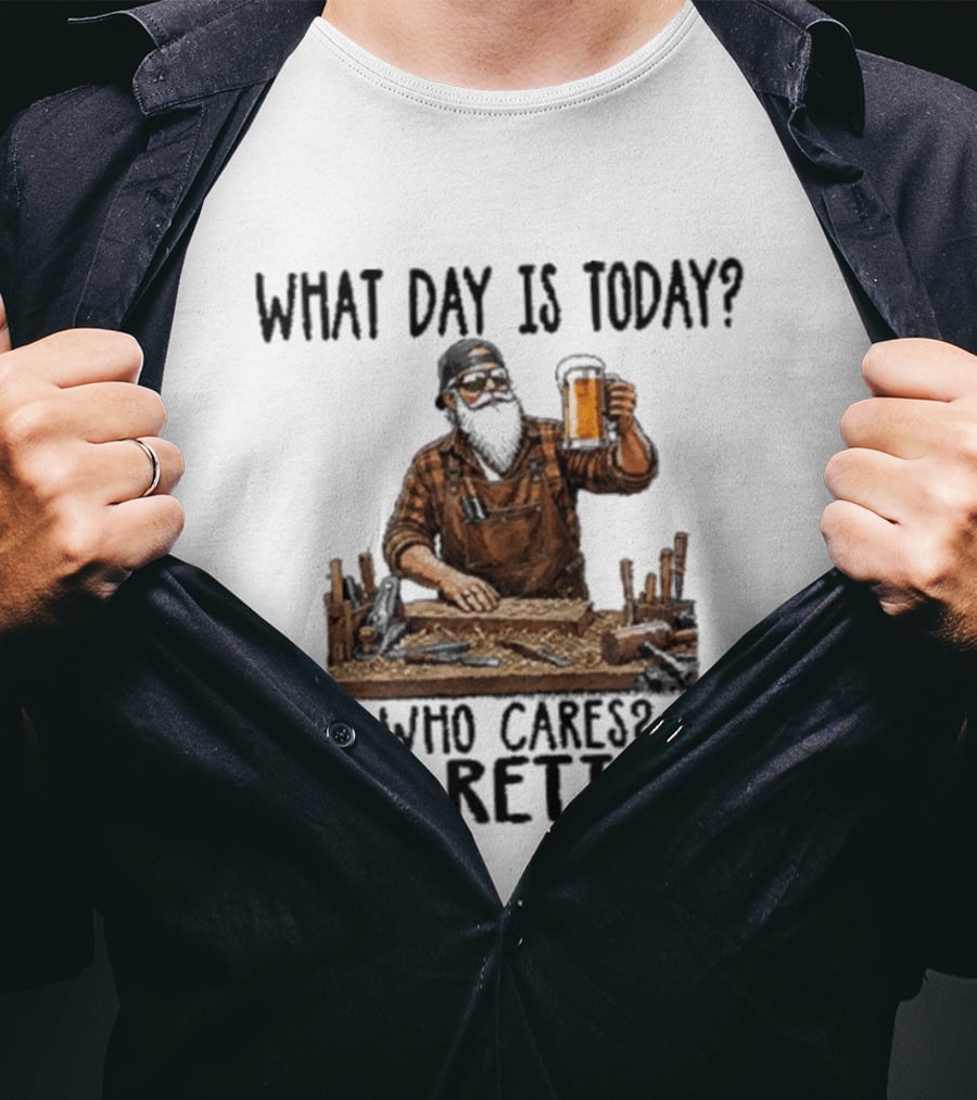 What Day Is Today Who Cares I'm Retired Woodworking Beer T-Shirt