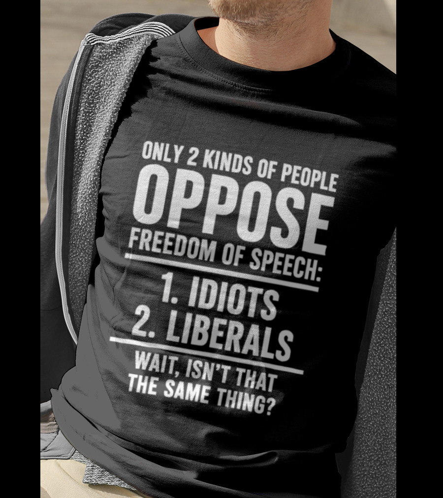 Only 2 Kinds Of People Oppose Freedom Of Speech Idiots Liberals Wait Isn't That The Same Thing T-Shirt