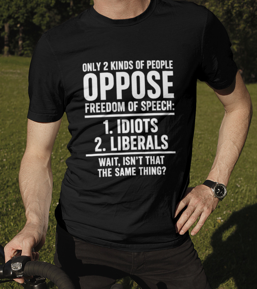 Only 2 Kinds Of People Oppose Freedom Of Speech Idiots Liberals Wait Isn't That The Same Thing T-Shirt