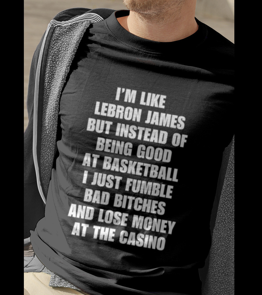I'm Like LeBron James But Instead Of Being Good At Basketball I Just Fumble Bad Bitches And Lose Money At The Casino T-Shirt