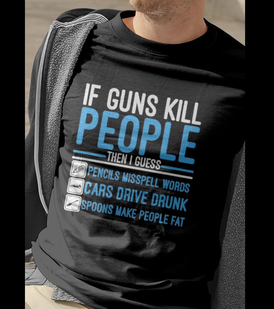 If Guns Kill People Then I Guess Pencils Misspell Words Cars Drive Drunk Spoons Make People Fat T-Shirt
