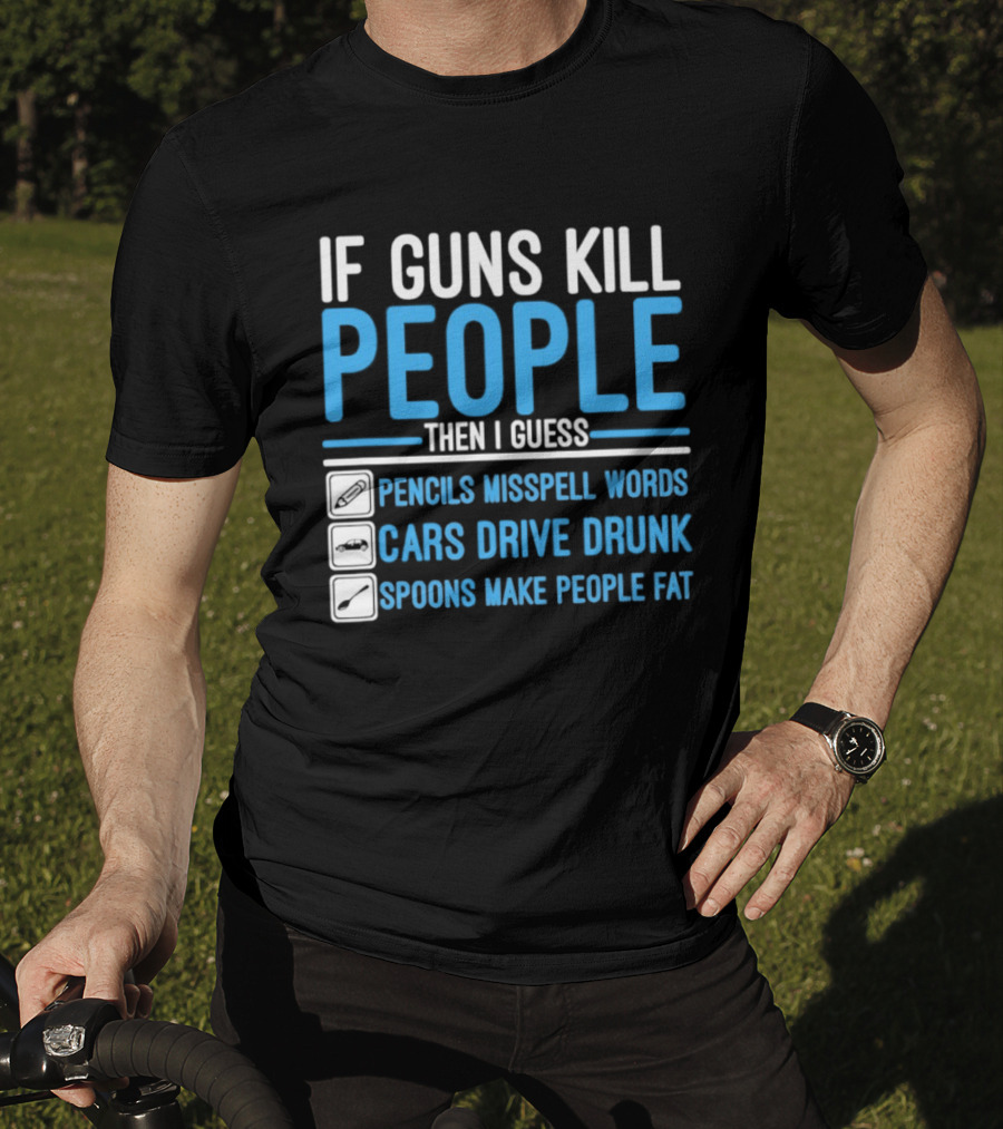 If Guns Kill People Then I Guess Pencils Misspell Words Cars Drive Drunk Spoons Make People Fat T-Shirt