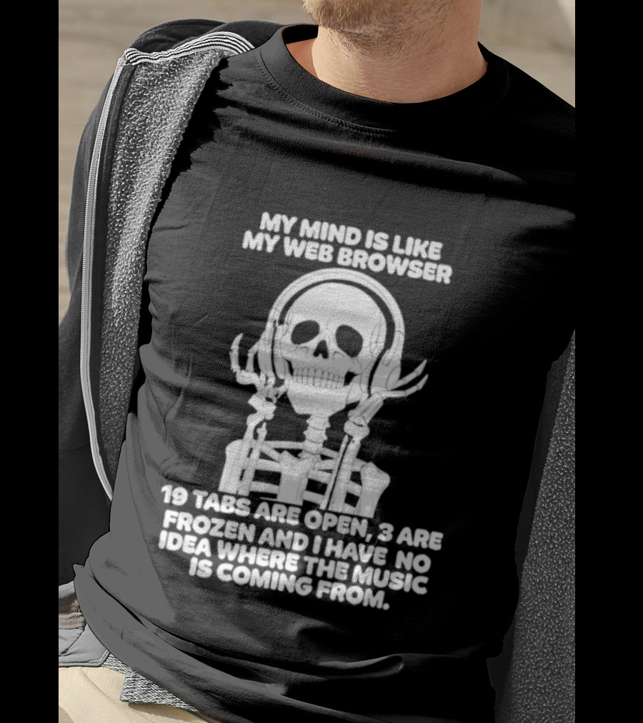 My Mind Is Like My Web Browser 19 Tabs Are Open 2 Are Frozen No Idea Where Music Is Coming From Skeleton T-Shirt