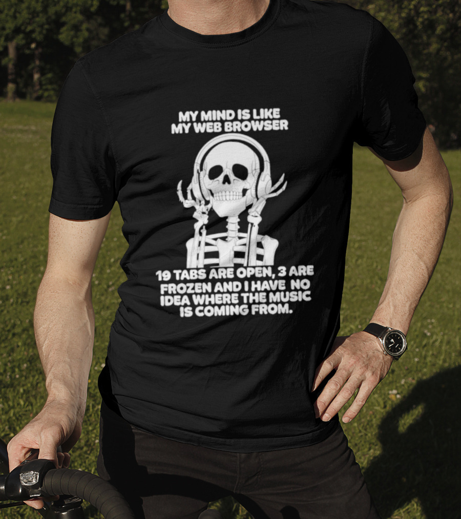My Mind Is Like My Web Browser 19 Tabs Are Open 2 Are Frozen No Idea Where Music Is Coming From Skeleton T-Shirt