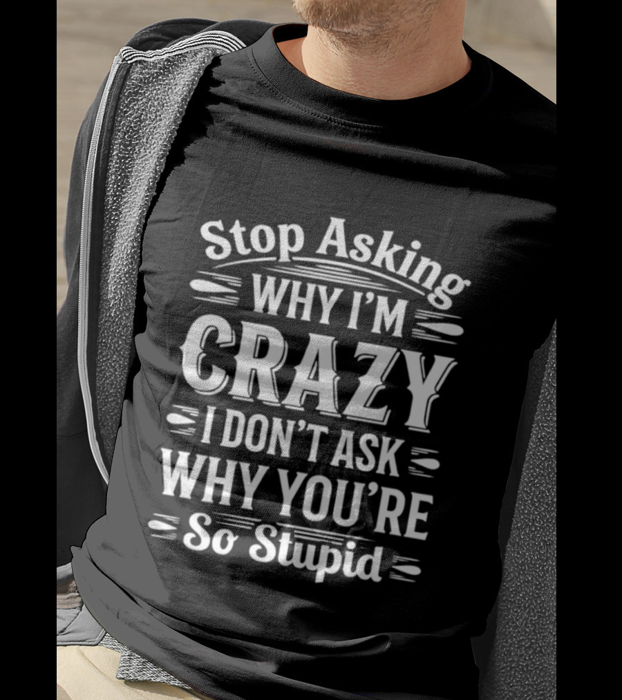 Stop Asking Why I'm Crazy I Don't Ask Why You're So Stupid T-Shirt