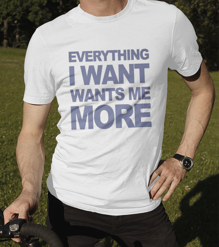 Everything I Want Wants Me More T-Shirt