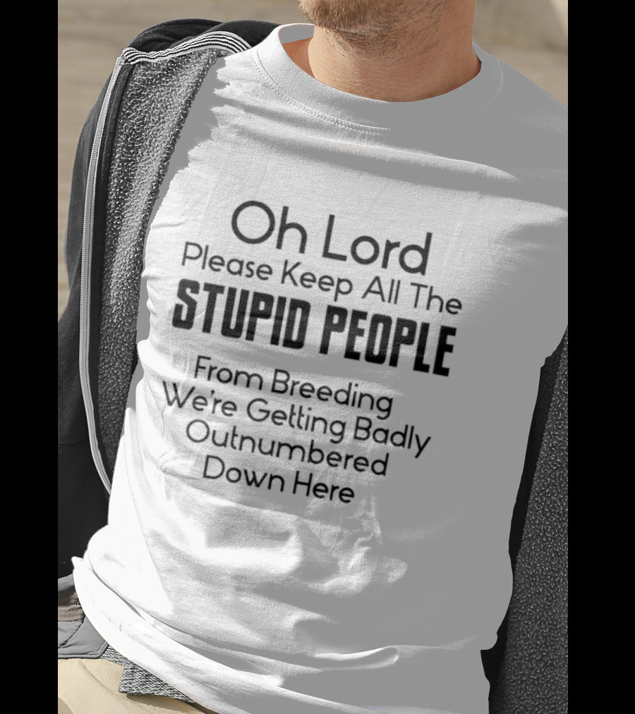 Oh Lord Please Keep All The Stupid People From Breeding We're Getting Badly Outnumbered Down Here T-Shirt