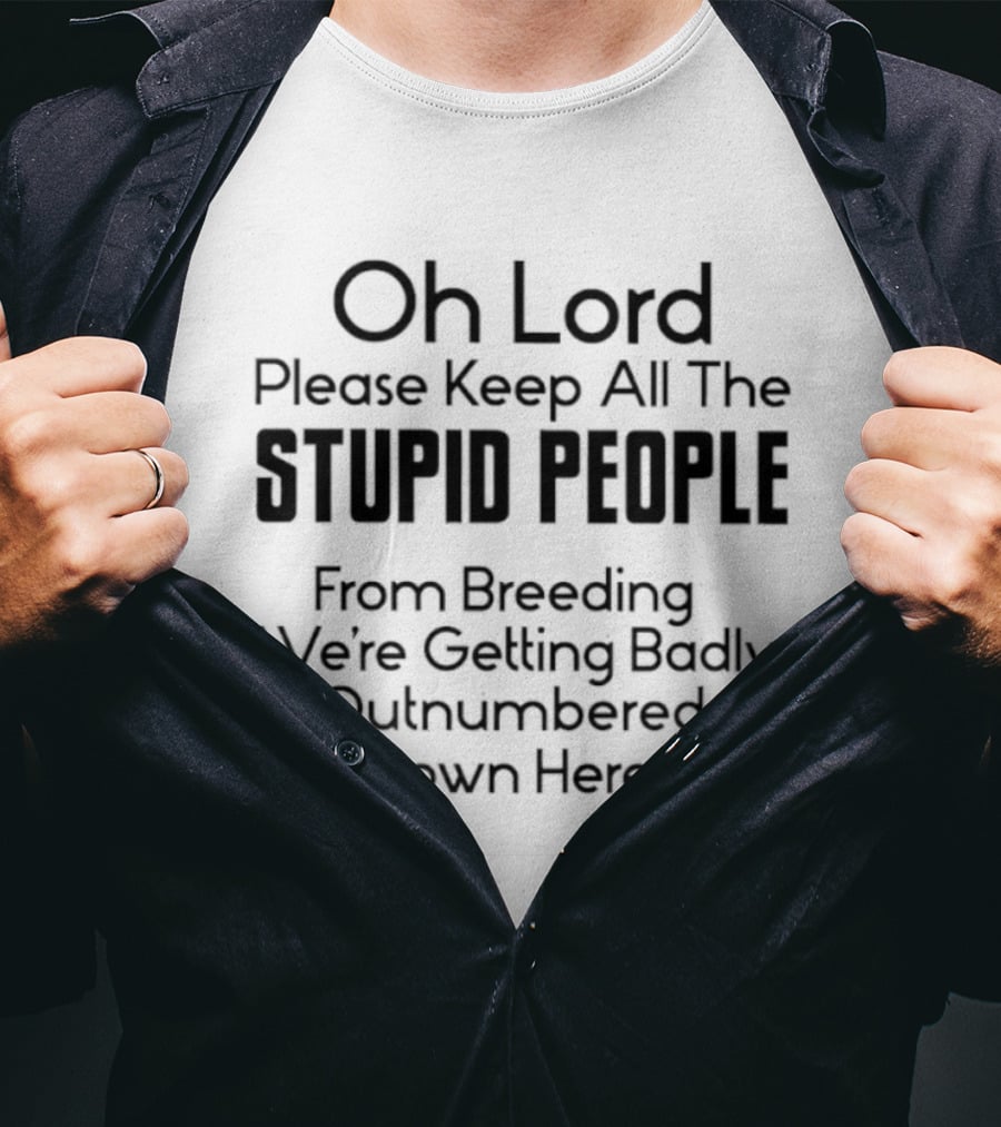 Oh Lord Please Keep All The Stupid People From Breeding We're Getting Badly Outnumbered Down Here T-Shirt