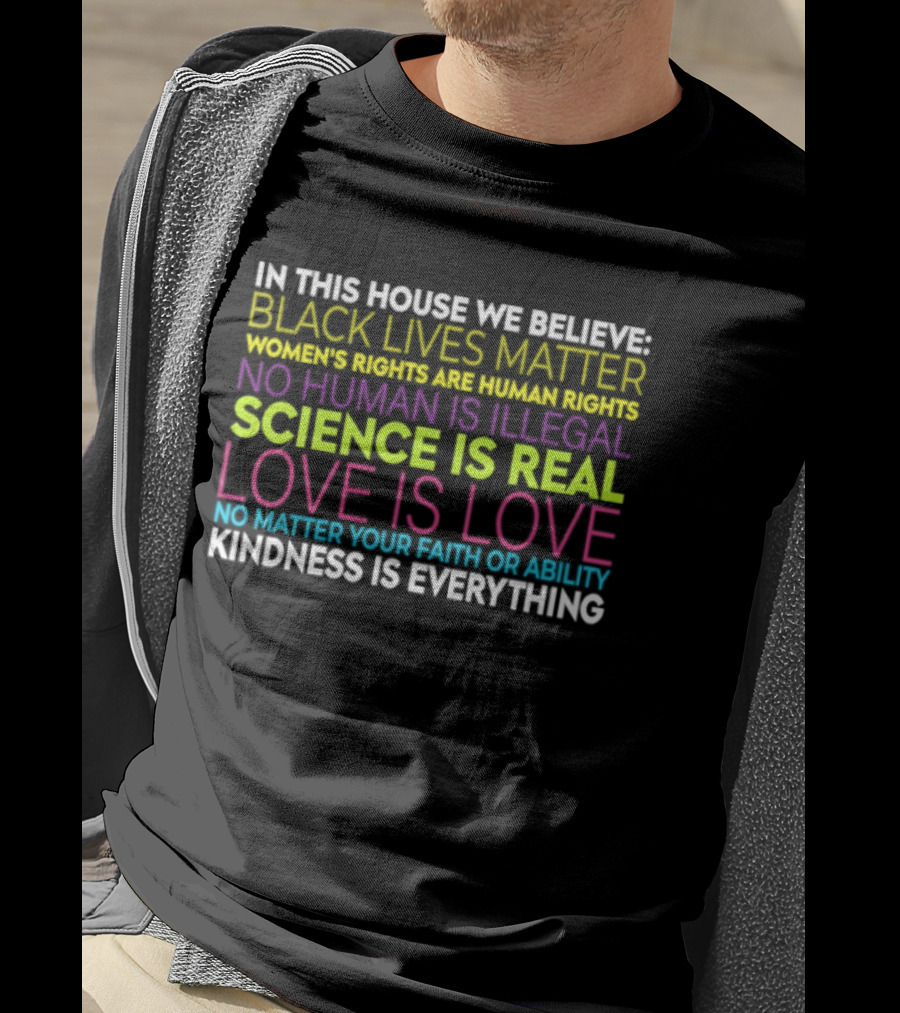 In This House We Believe Black Lives Matter Women's Rights Are Human Rights No Human Is Illegal Science Is Real Love Is Love Kindness Is Everything T-Shirt