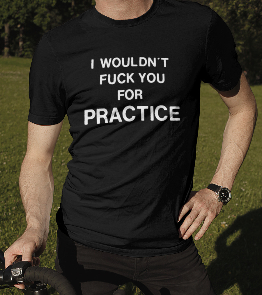 I Wouldn't Fuck You For Practice Witty T-Shirt