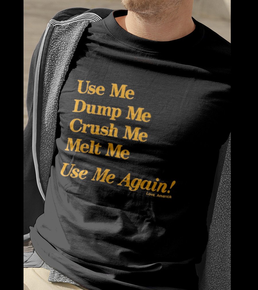 Use Me Dump Me Crush Me Melt Me Use Me Again Love America T-Shirt