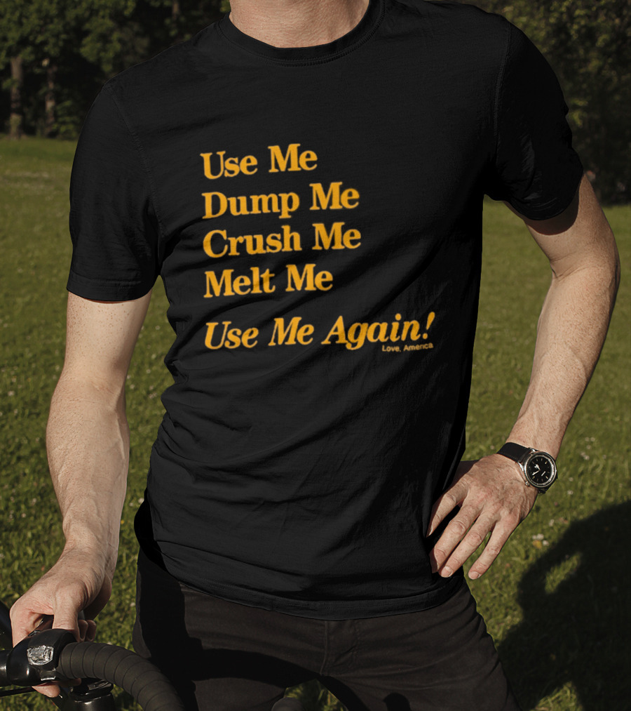 Use Me Dump Me Crush Me Melt Me Use Me Again Love America T-Shirt
