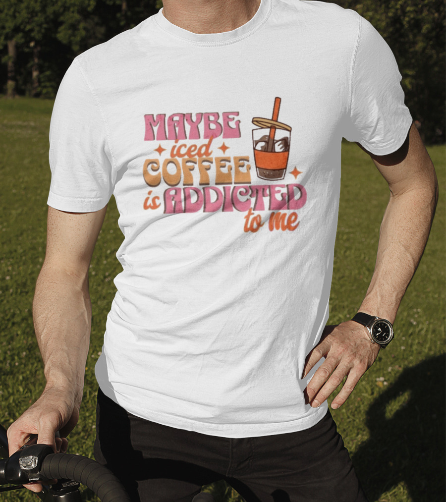 Maybe Iced Coffee Is Addicted To Me Fun Beverage Lover Humor T-Shirt