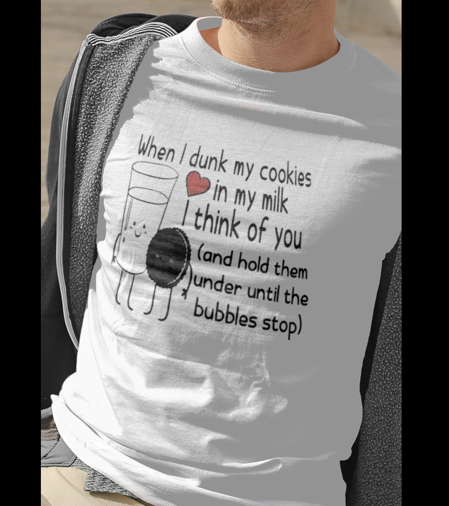 When I Dunk My Cookies In My Milk Think Of You And Hold Them Under Until The Bubbles Stop T-Shirt