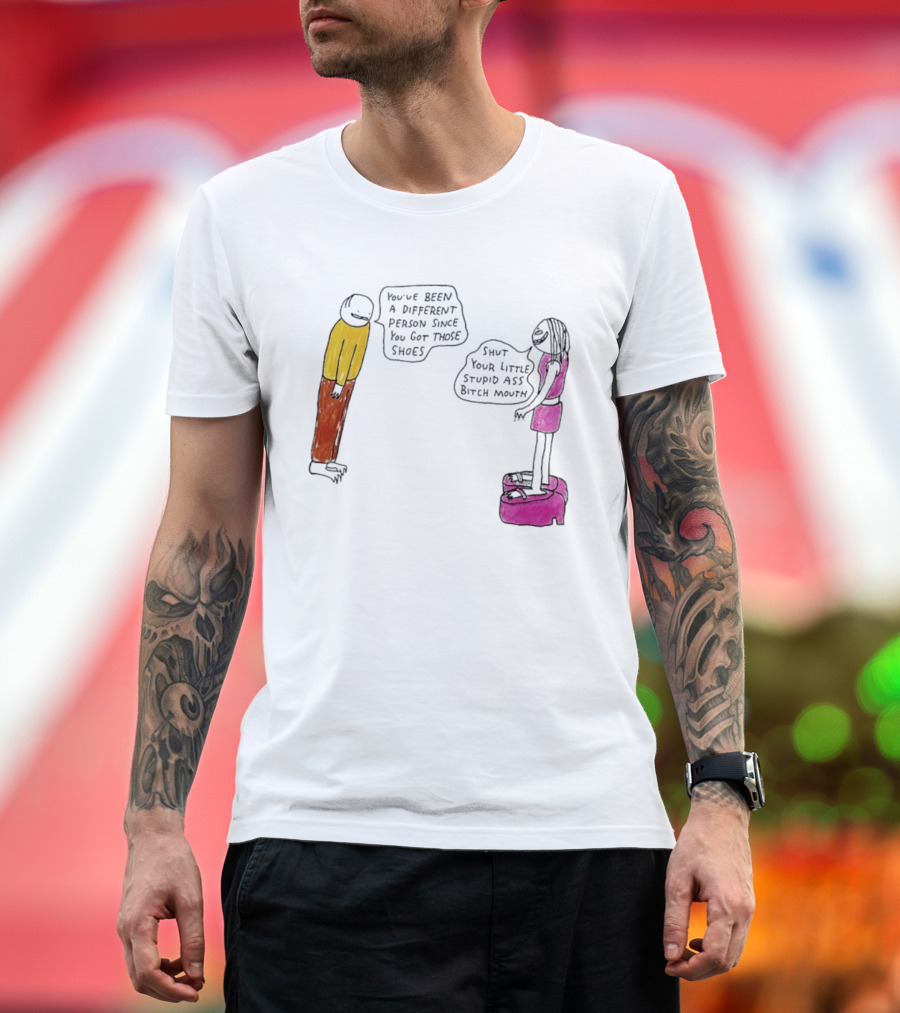 You've Been A Different Person Since You Got Those Shoes Shut Your Little Stupid Ass Bitch Mouth T-Shirt