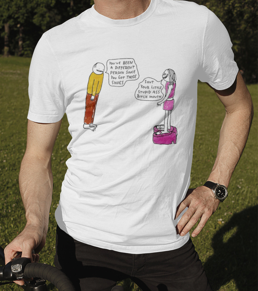 You've Been A Different Person Since You Got Those Shoes Shut Your Little Stupid Ass Bitch Mouth T-Shirt