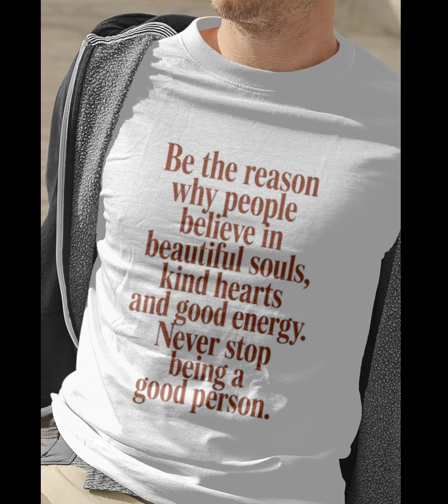 Be The Reason Why People Believe In Beautiful Souls Kind Hearts And Good Energy Never Stop Being A Good Person T-Shirt