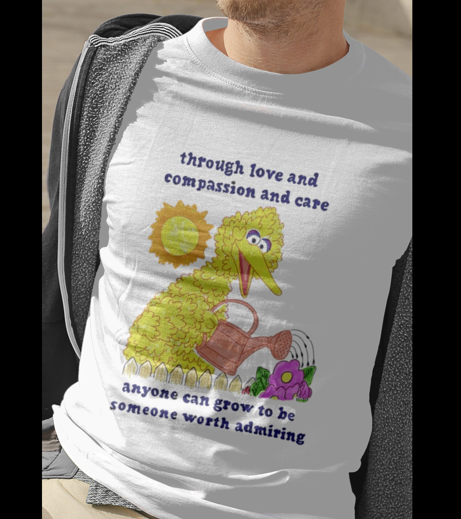 Big Bird Through Love And Compassion And Care Anyone Can Grow To Be Someone Worth Admiring T-Shirt