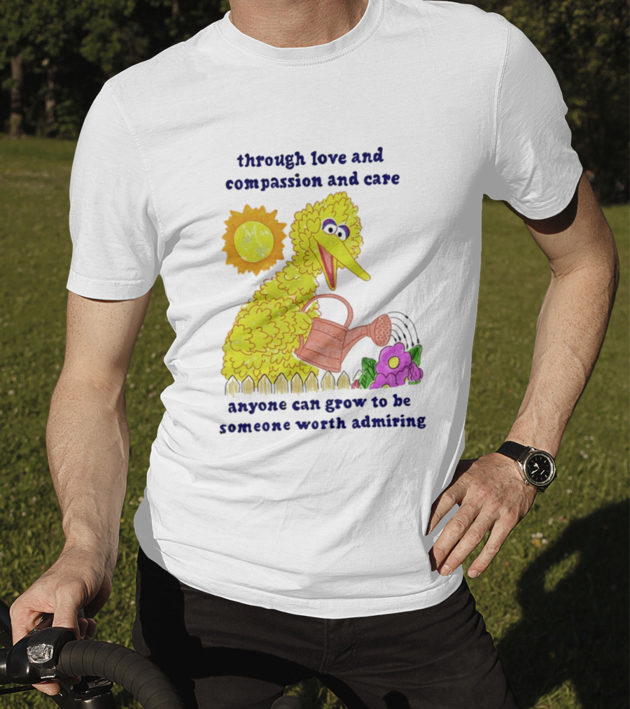 Big Bird Through Love And Compassion And Care Anyone Can Grow To Be Someone Worth Admiring T-Shirt