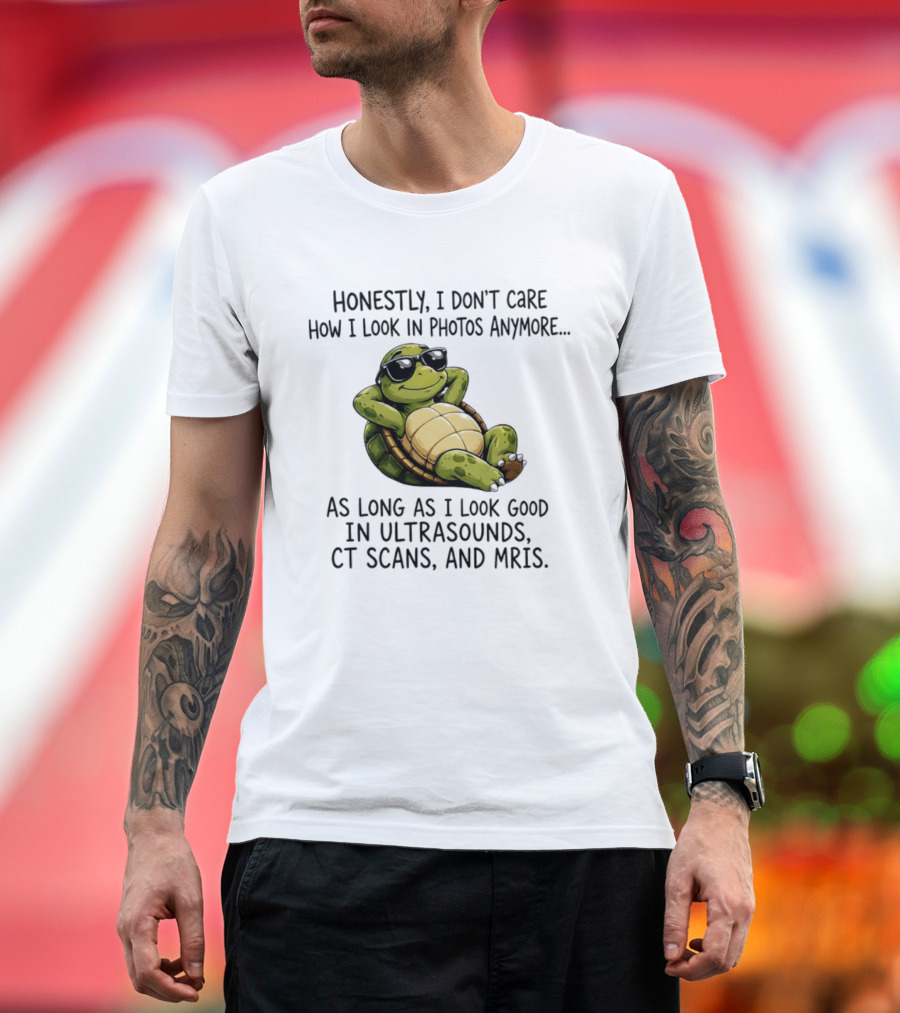 Honestly I Don't Care How I Look In Photos Anymore As Long As I Look Good In Ultrasounds CT Scans MRIs Turtle T-Shirt