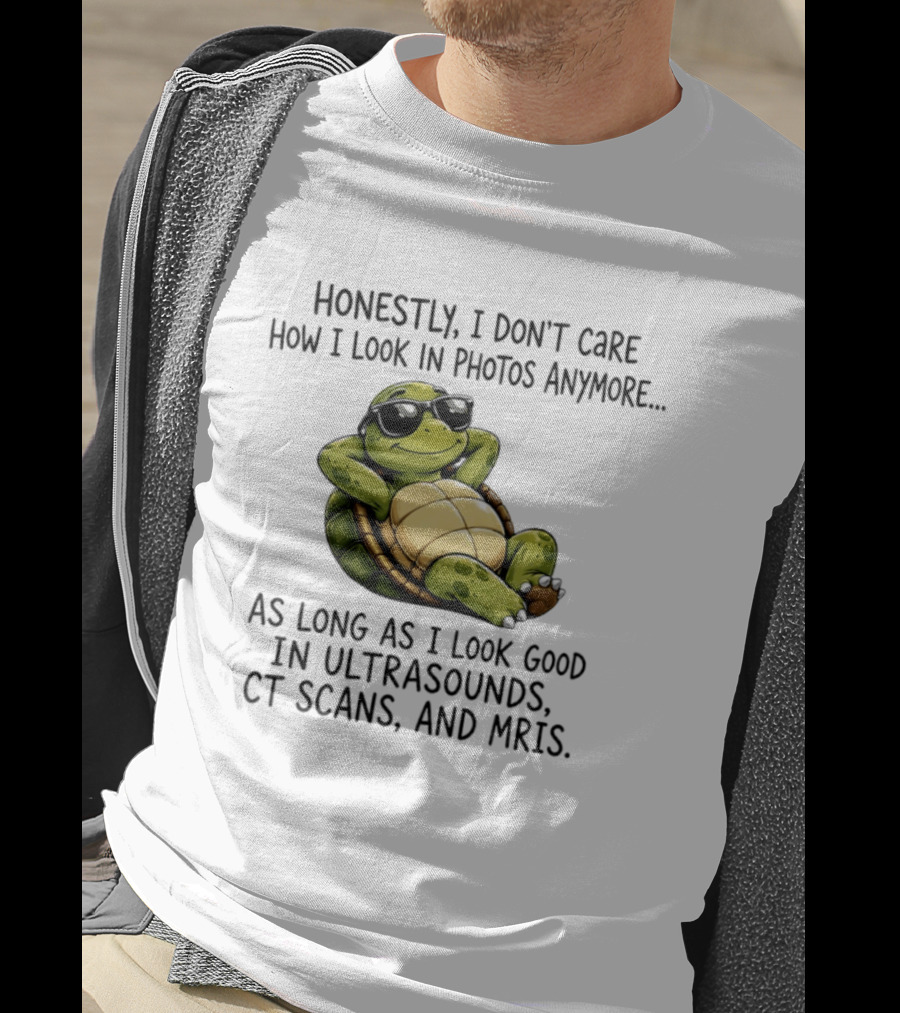 Honestly I Don't Care How I Look In Photos Anymore As Long As I Look Good In Ultrasounds CT Scans MRIs Turtle T-Shirt