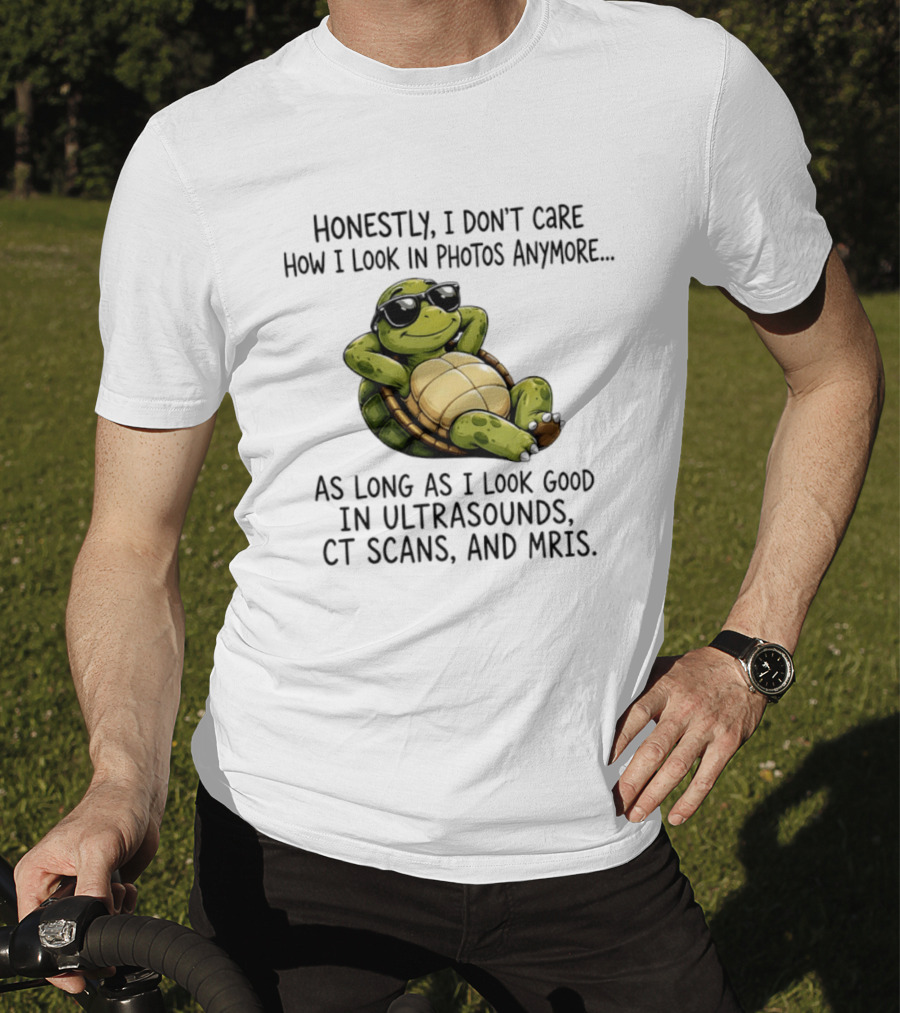 Honestly I Don't Care How I Look In Photos Anymore As Long As I Look Good In Ultrasounds CT Scans MRIs Turtle T-Shirt