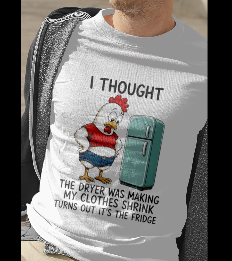 I Thought The Dryer Was Making My Clothes Shrink Turns Out It's The Fridge Chicken And Refrigerator T-Shirt