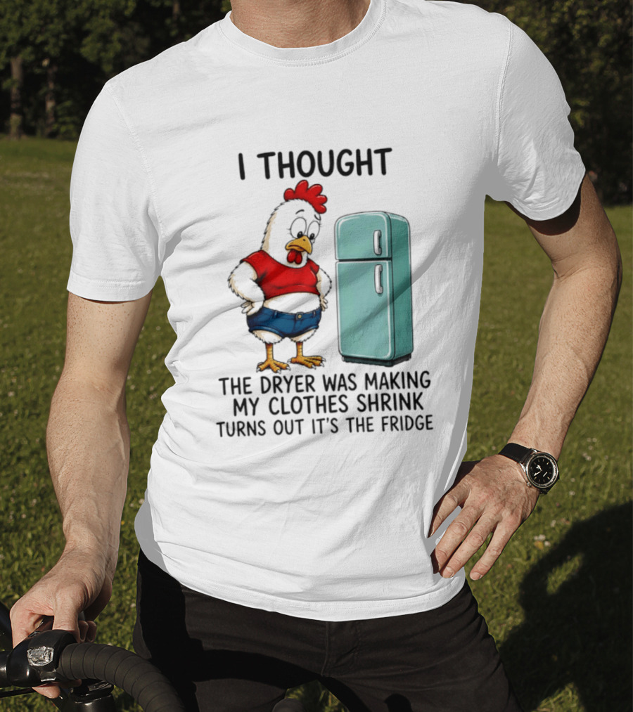 I Thought The Dryer Was Making My Clothes Shrink Turns Out It's The Fridge Chicken And Refrigerator T-Shirt