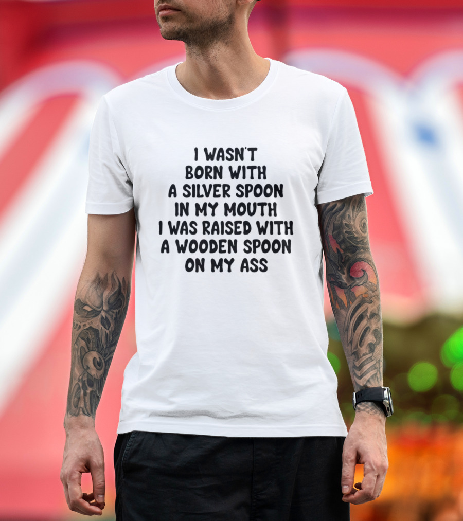 I Wasn't Born With A Silver Spoon Raised With A Wooden Spoon On My Ass T-Shirt