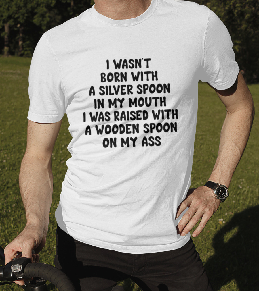 I Wasn't Born With A Silver Spoon Raised With A Wooden Spoon On My Ass T-Shirt