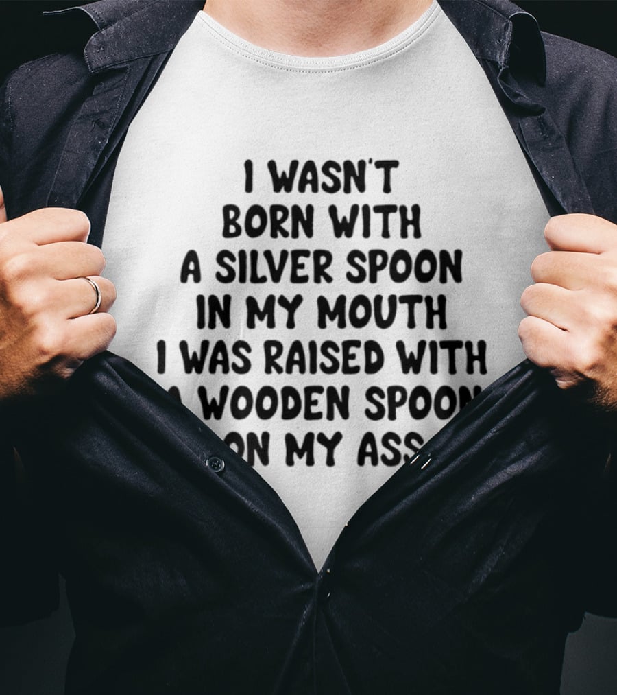I Wasn't Born With A Silver Spoon Raised With A Wooden Spoon On My Ass T-Shirt