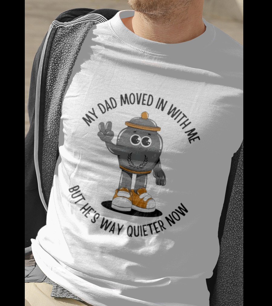 My Dad Moved In With Me But He's Way Quieter Now Funny Quote With Cute Trashcan T-Shirt