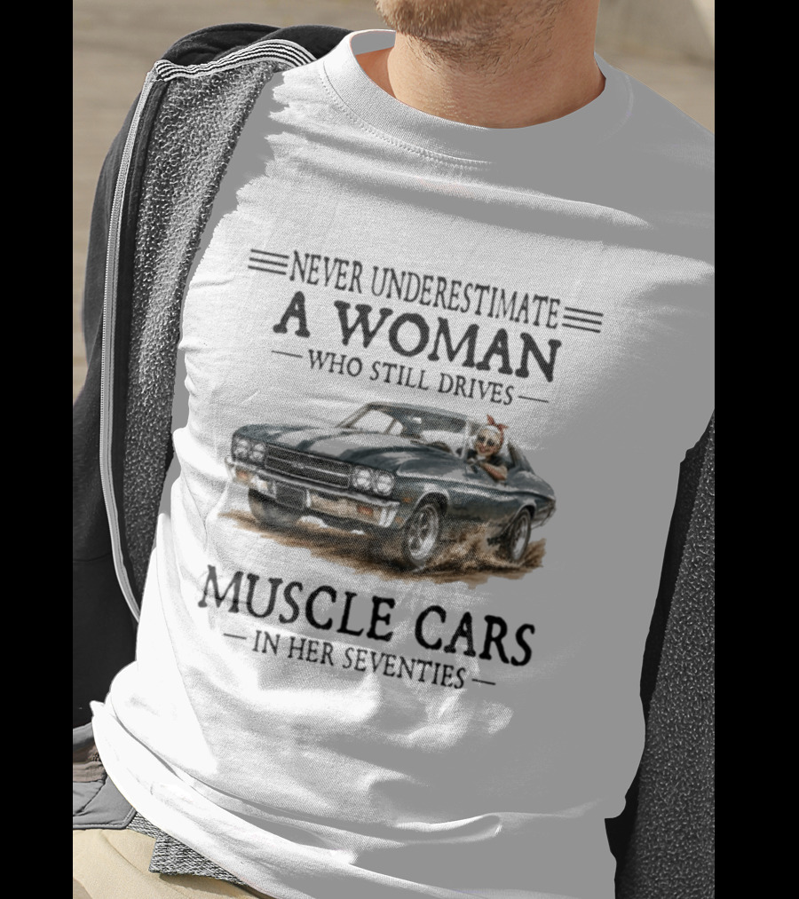Never Underestimate A Woman Who Still Drives Muscle Cars In Her Seventies T-Shirt