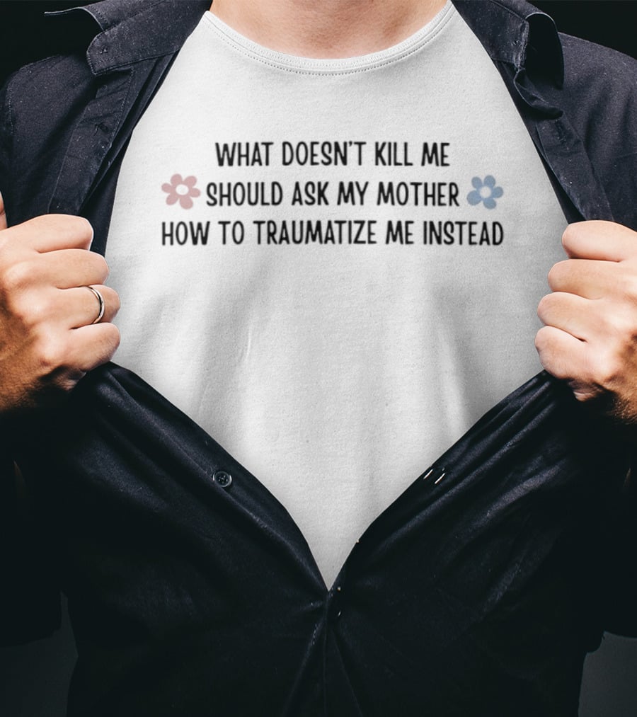 What Doesn't Kill Me Should Ask My Mother How To Traumatize Me Instead With Red And Blue Flower T-Shirt