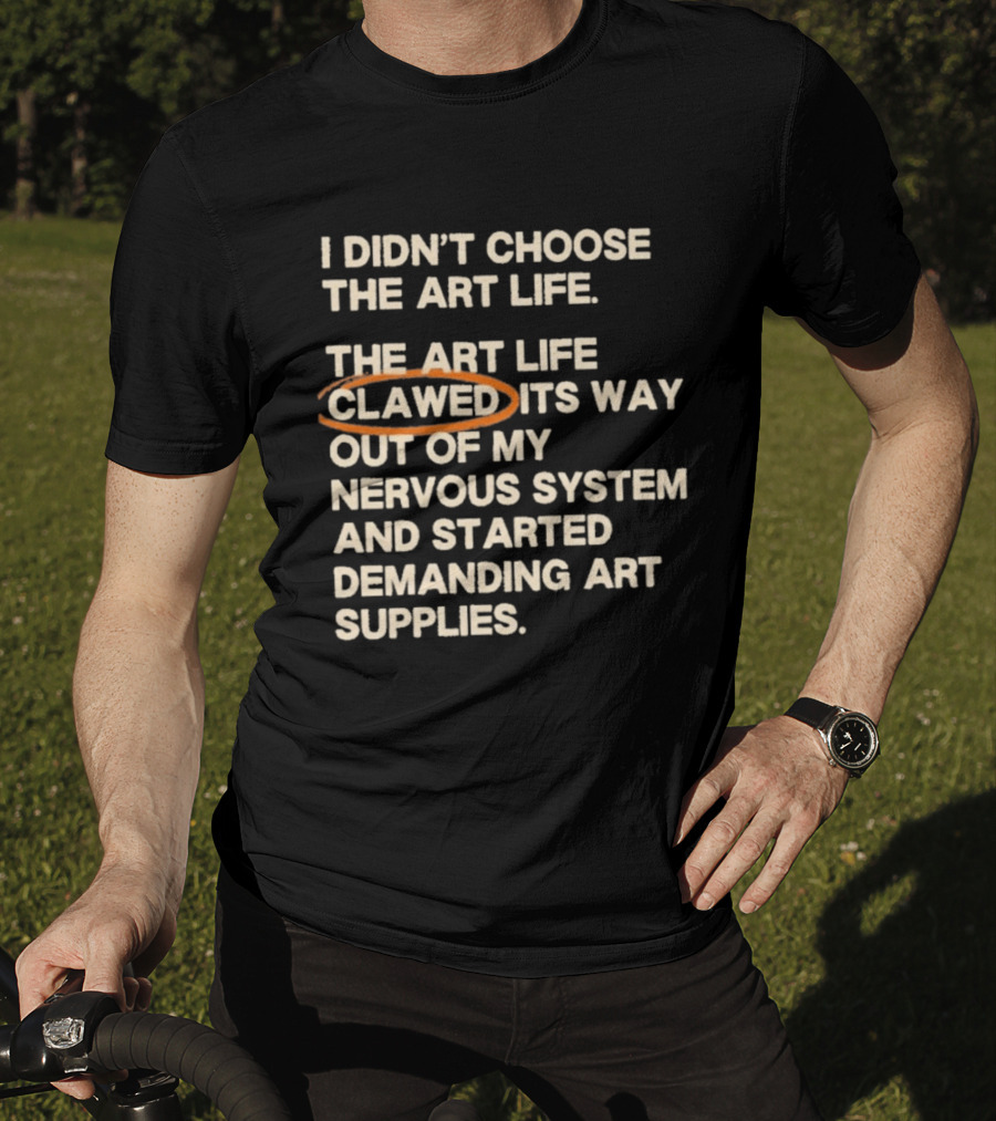 I Didn't Choose The Art Life Clawed Its Way Out Of My Nervous System And Started Demanding Art Supplies T-Shirt
