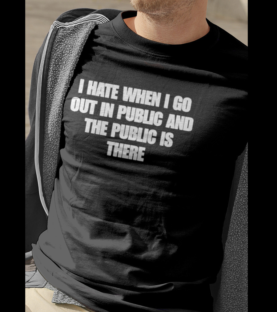 I Hate When I Go Out In Public And The Public Is There T-Shirt