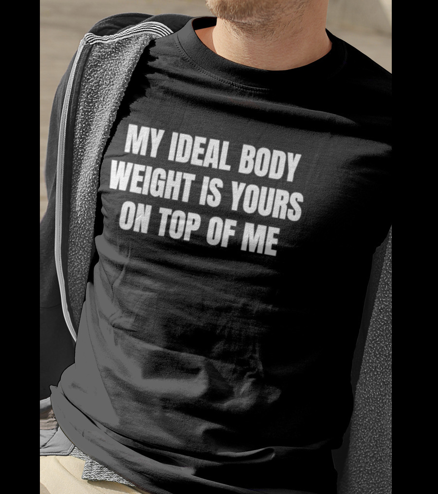 My Ideal Body Weight Is Yours On Top Of Me T-Shirt