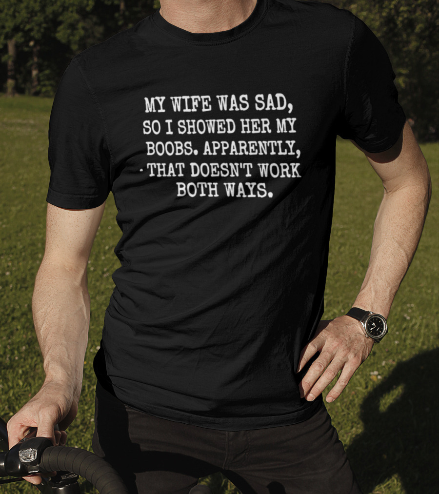 My Wife Was Sad So I Showed Her My Boobs Apparently That Doesn't Work Both Ways T-Shirt
