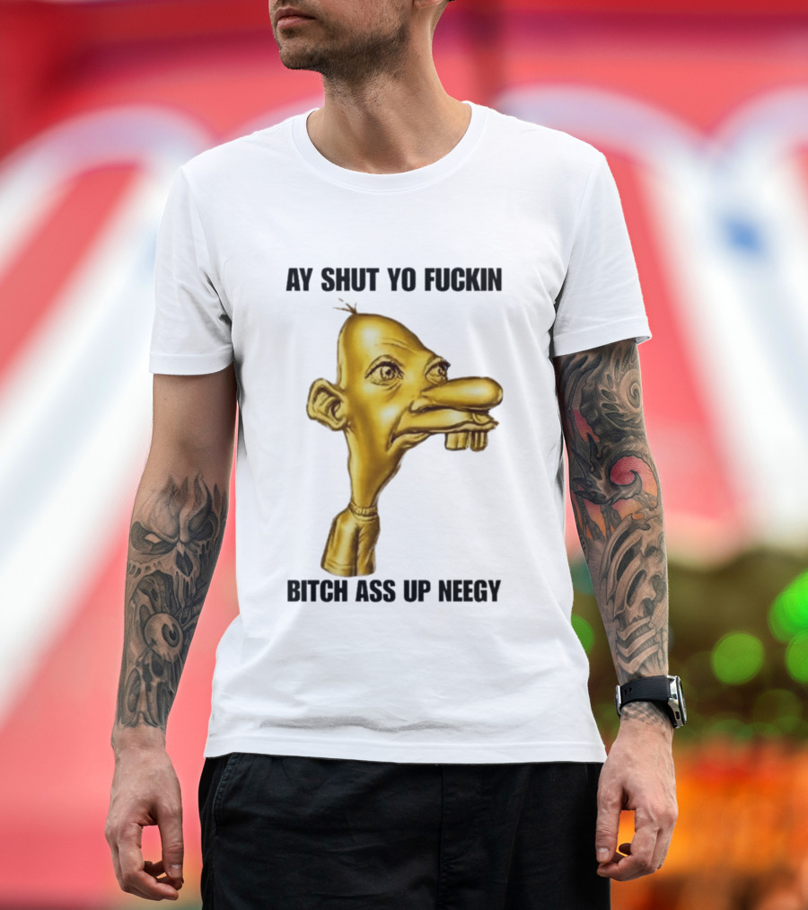 Neegy Ay Shut Yo Fuckin Bitch Ass Up T-Shirt