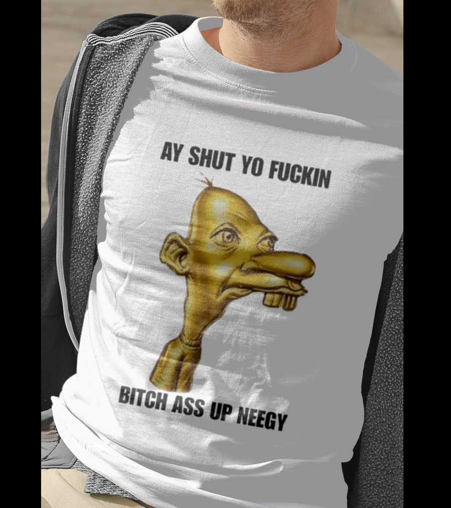 Neegy Ay Shut Yo Fuckin Bitch Ass Up T-Shirt
