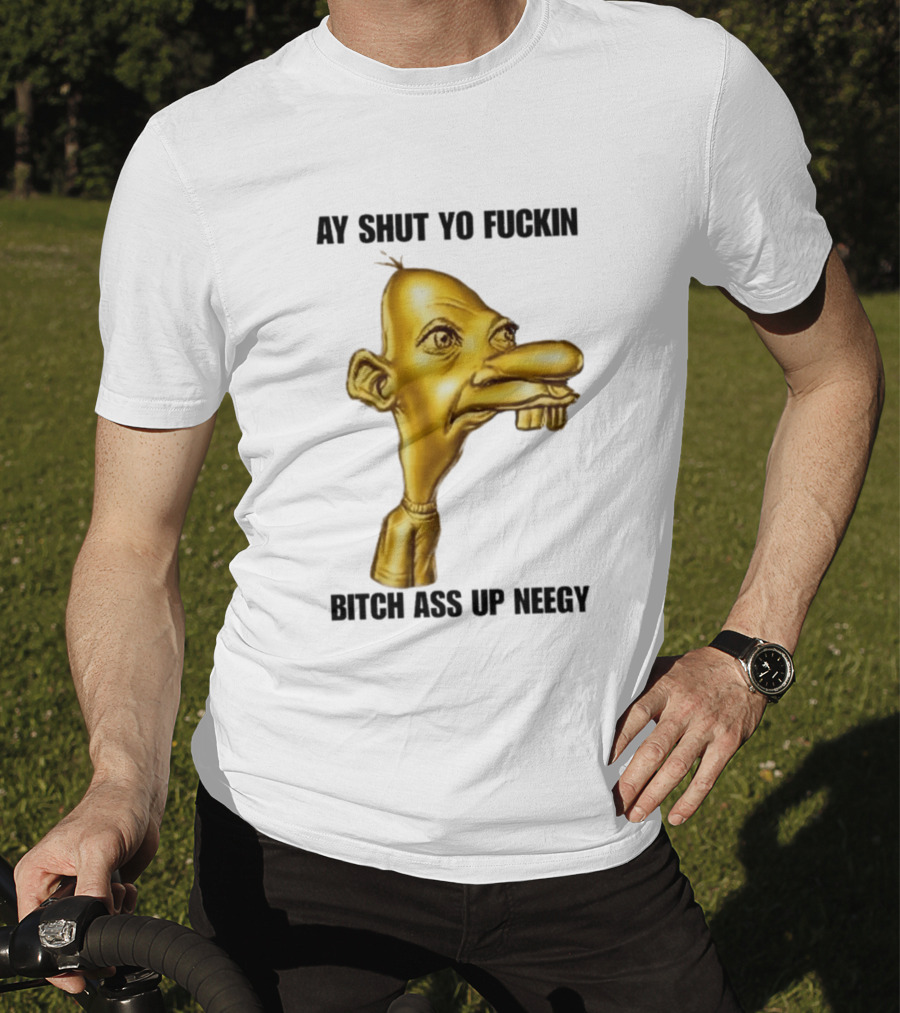 Neegy Ay Shut Yo Fuckin Bitch Ass Up T-Shirt